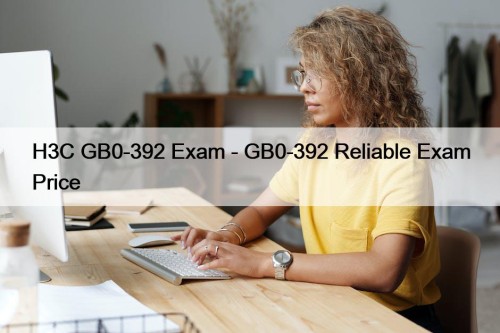 H3C GB0-392 Exam - GB0-392 Reliable Exam Price
